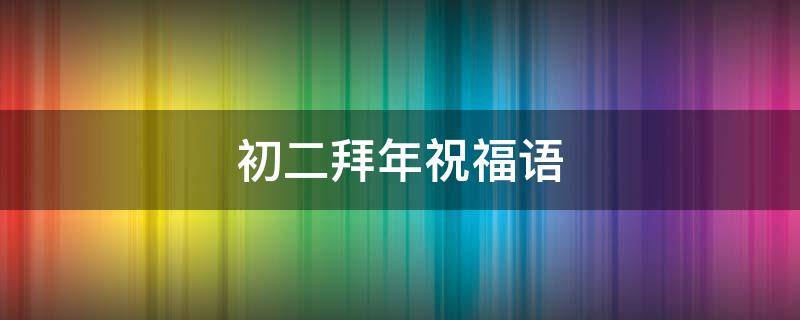 初二拜年祝福语（初二拜年祝福语短句）