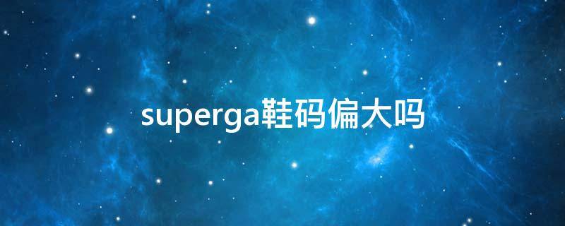 superga鞋码偏大吗 supreme鞋子尺码偏大偏小
