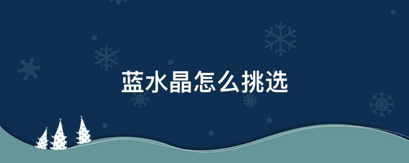 蓝水晶怎么挑选（蓝水晶怎么挑选最好）