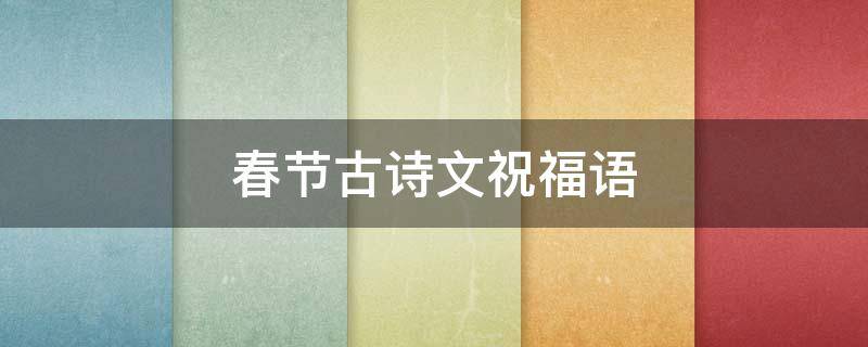 春节古诗文祝福语（春节祝福古诗大全）