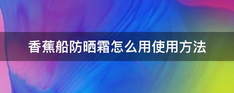 香蕉船防晒霜怎么用使用方法（香蕉船防晒霜好用吗）