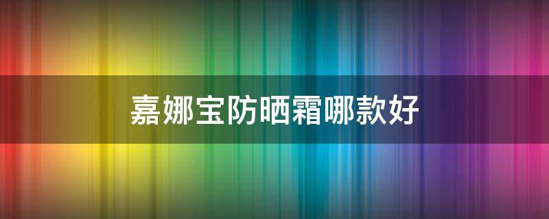 嘉娜宝防晒霜哪款好 嘉娜宝防晒霜哪款好用又便宜