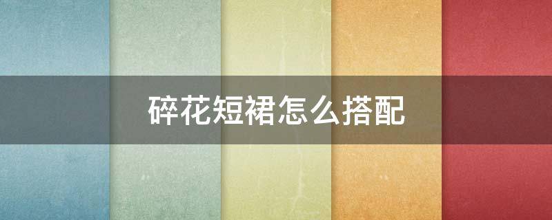 碎花短裙怎么搭配 碎花短裙怎么搭配上衣图片