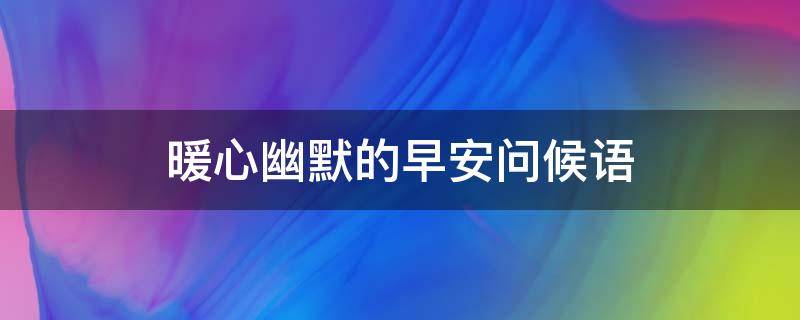 暖心幽默的早安问候语（早上逗人开心又撩人的话）