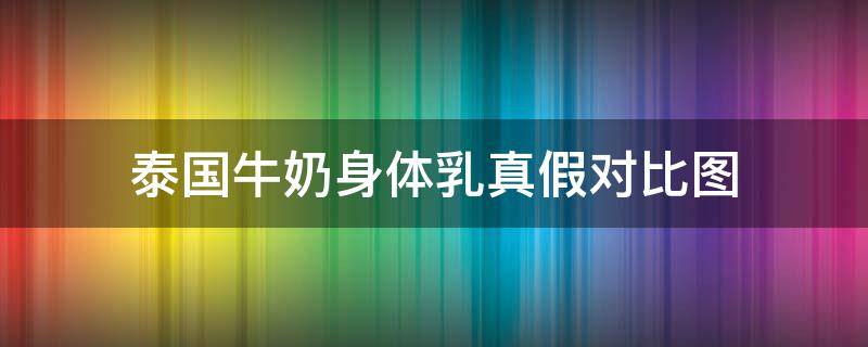 泰国牛奶身体乳真假对比图 泰国牛奶身体乳真假辨别