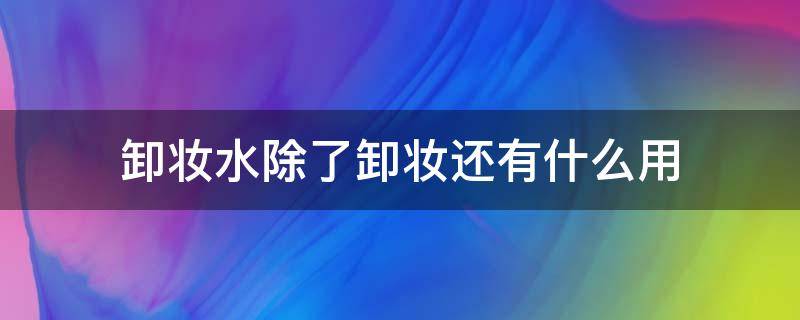 卸妆水除了卸妆还有什么用（卸妆水除了卸妆还有什么别的用处）