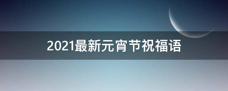 2021最新元宵节祝福语（2021最新元宵节祝福语图片）