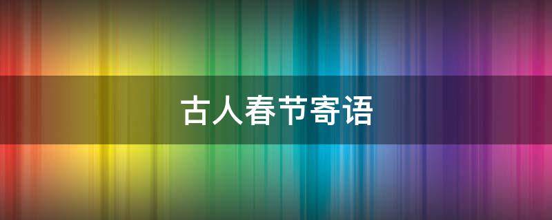 古人春节寄语（古代春节寄语）