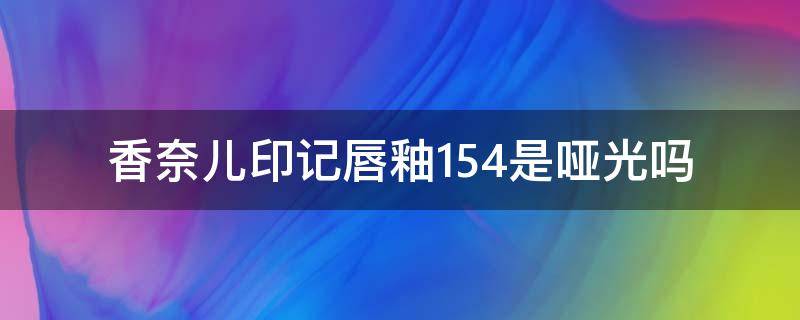 香奈儿印记唇釉154是哑光吗 香奈儿印记唇釉154是哑光吗图片