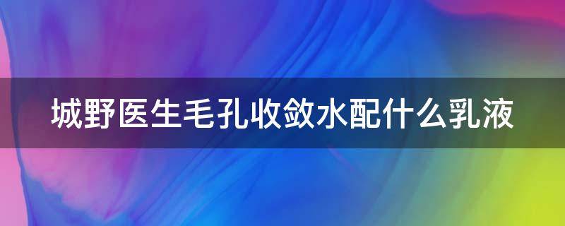 城野医生毛孔收敛水配什么乳液 城野医生毛孔收敛水搭配什么乳液