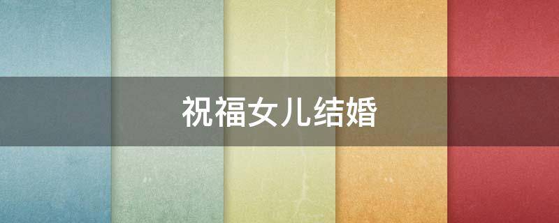 祝福女儿结婚 祝福女儿结婚的话语 简短