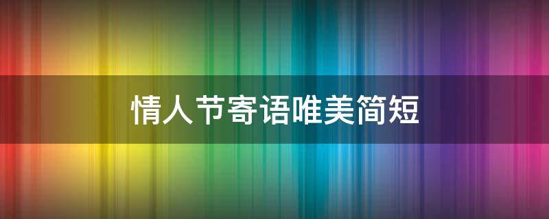 情人节寄语唯美简短（情人节寄语唯美简短给老婆）