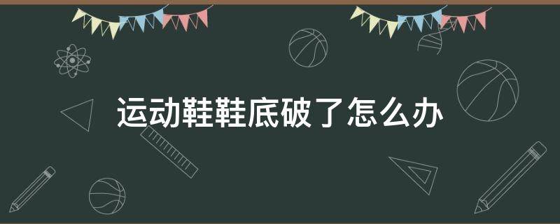 运动鞋鞋底破了怎么办 运动鞋鞋底破了怎么办呢