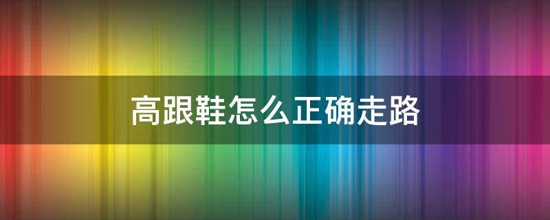 高跟鞋怎么正确走路 高跟鞋怎么正确走路图片