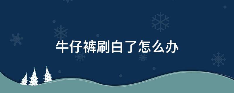 牛仔裤刷白了怎么办 牛仔裤刷白了怎么办啊