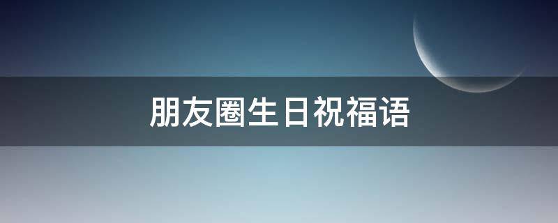 朋友圈生日祝福语 朋友圈生日祝福语文案