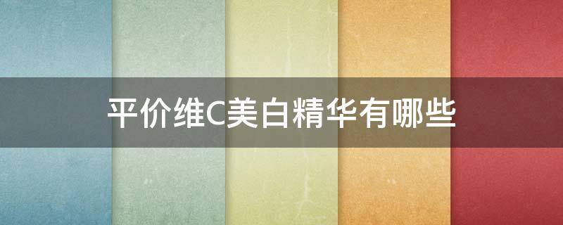 平价维C美白精华有哪些（平价维c美白精华有哪些）