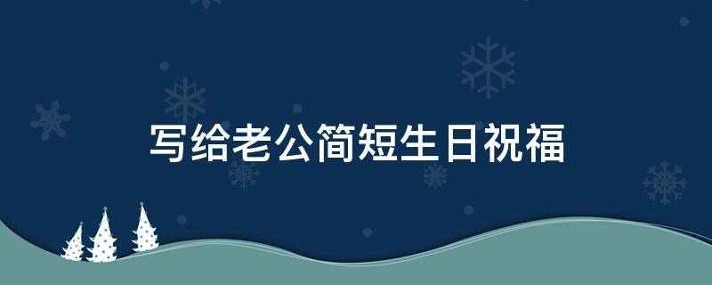 写给老公简短生日祝福 写给老公简短的生日祝福