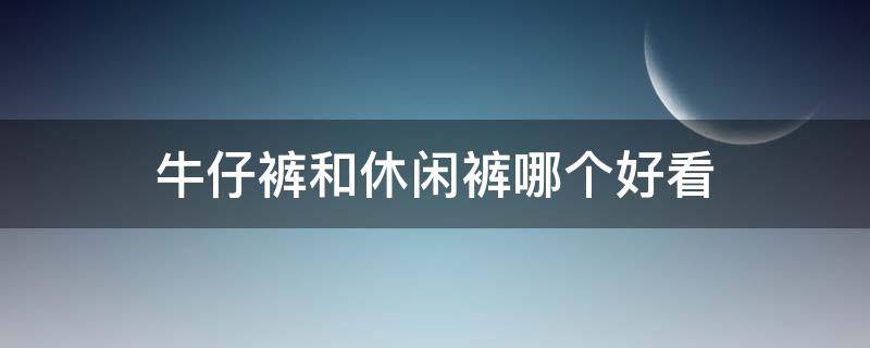 牛仔裤和休闲裤哪个好看 牛仔裤和休闲裤哪个好看一点