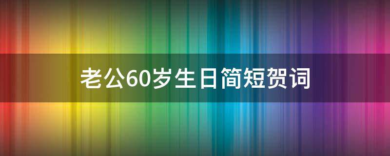 老公60岁生日简短贺词（老公60岁生日简短贺词祝福语）