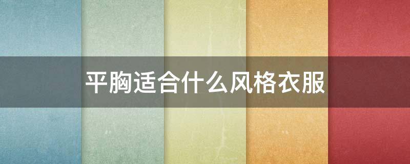 平胸适合什么风格衣服（平胸适合穿什么样的衣服好看）
