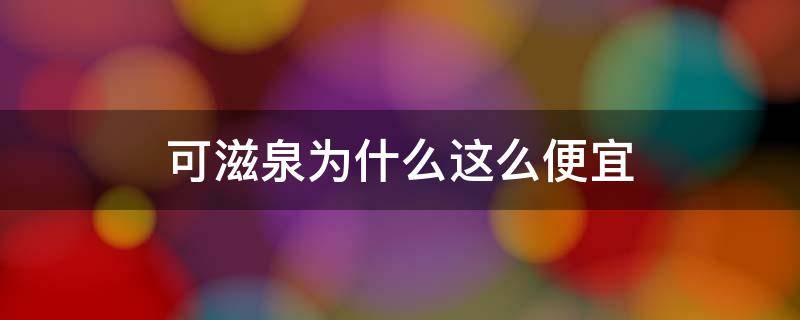 可滋泉为什么这么便宜 可滋泉怎么样