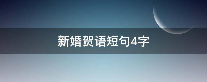 新婚贺语短句4字（新婚贺语短句4字祝福）