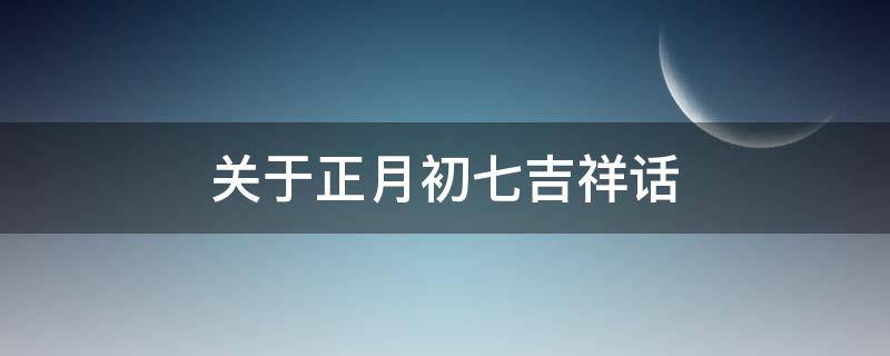 关于正月初七吉祥话（关于正月初七吉祥话语）