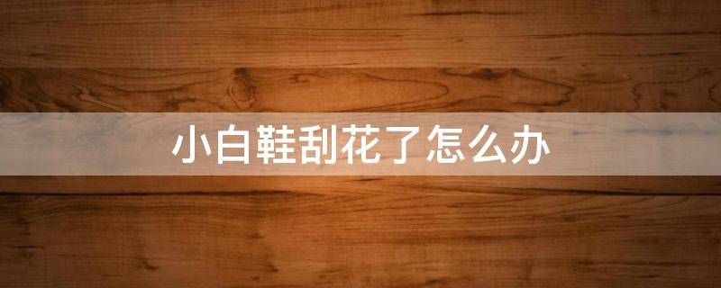 小白鞋刮花了怎么办 小白鞋刮了怎么处理