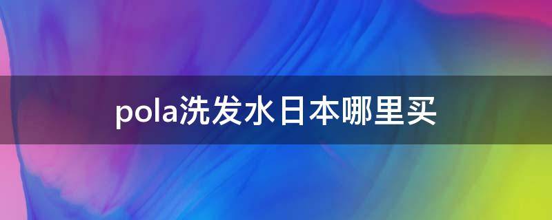 pola洗发水日本哪里买（日本pola防脱洗发水怎么样）