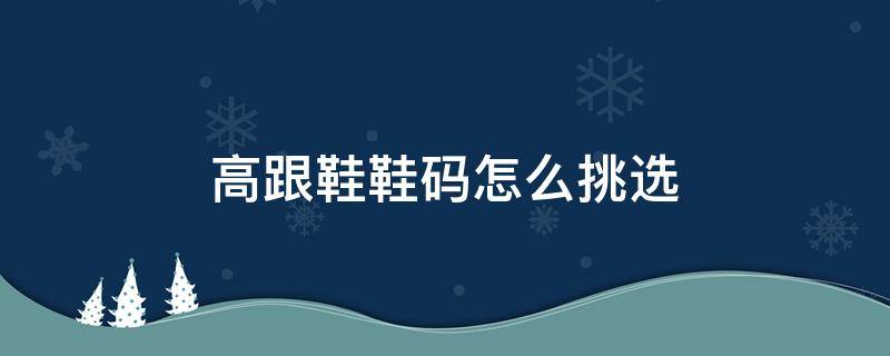 高跟鞋鞋码怎么挑选（高跟鞋的码子怎么选）