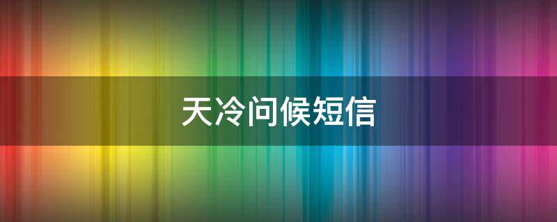 天冷问候短信（天冷问候短信客户）