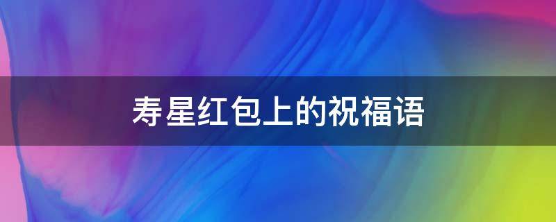 寿星红包上的祝福语 寿星红包金额寓意