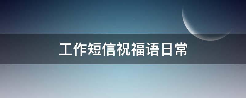 工作短信祝福语日常 工作祝福短信最温馨的话