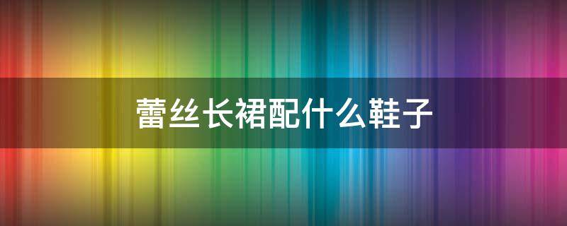 蕾丝长裙配什么鞋子 蕾丝长裙配什么鞋子图