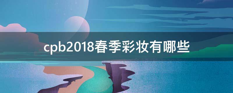 cpb2018春季彩妆有哪些 cpb保质期多久