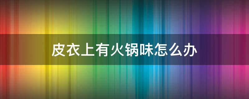 皮衣上有火锅味怎么办 皮衣上有火锅味怎么去除