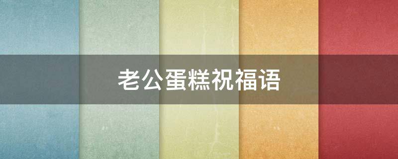 老公蛋糕祝福语 老公蛋糕祝福语创意幽默
