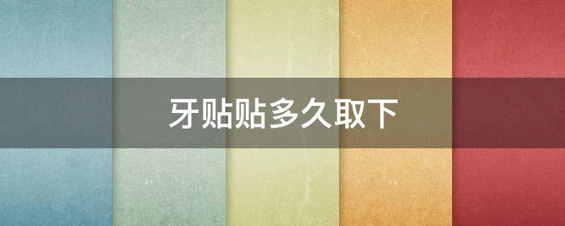 牙贴贴多久取下（牙贴一般贴多久）
