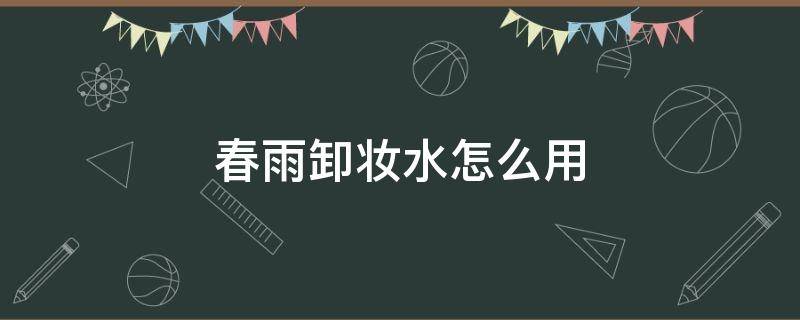 春雨卸妆水怎么用（春雨化妆水怎么样）