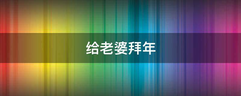 给老婆拜年（给老婆拜年的情话）