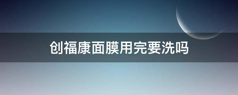 创福康面膜用完要洗吗（创福康面膜用完要洗吗怎么洗）