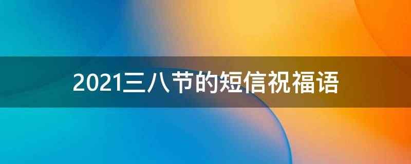 2021三八节的短信祝福语 三八节祝福短语一句