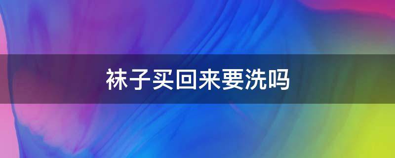 袜子买回来要洗吗 袜子买回来要洗吗怎么洗