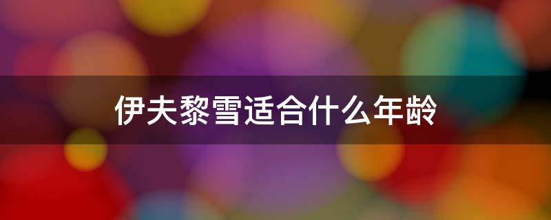 伊夫黎雪适合什么年龄（伊夫黎雪好用吗）