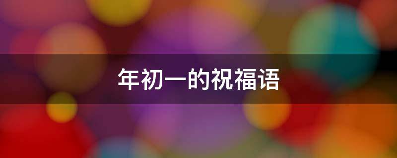 年初一的祝福语 年初一的祝福语简短