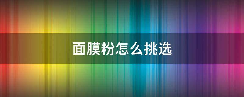 面膜粉怎么挑选 面膜粉怎么挑选好坏
