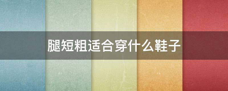 腿短粗适合穿什么鞋子 腿短粗适合穿什么鞋子女