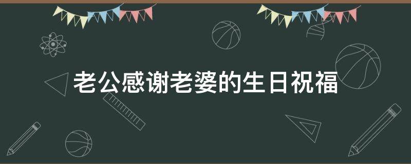 老公感谢老婆的生日祝福 感谢老公给老婆过生日祝福语言