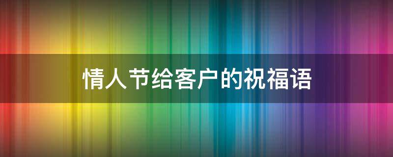情人节给客户的祝福语（情人节给客户的祝福语大全）
